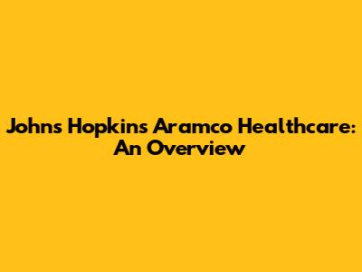 Johns Hopkins Aramco Healthcare: An Overview