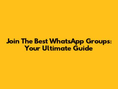 Join The Best WhatsApp Groups: Your Ultimate Guide
