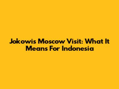 Jokowi's Moscow Visit: What It Means For Indonesia