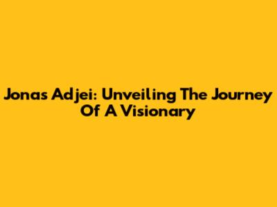 Jonas Adjei: Unveiling The Journey Of A Visionary