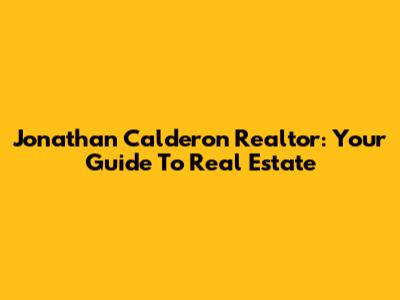 Jonathan Calderon Realtor: Your Guide To Real Estate
