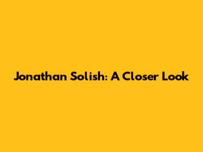 Jonathan Solish: A Closer Look