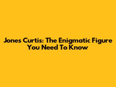 Jones Curtis: The Enigmatic Figure You Need To Know