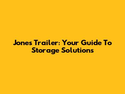 Jones Trailer: Your Guide To Storage Solutions