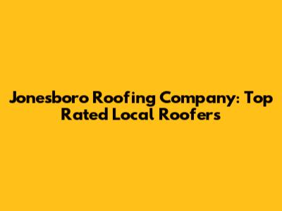 Jonesboro Roofing Company: Top Rated Local Roofers