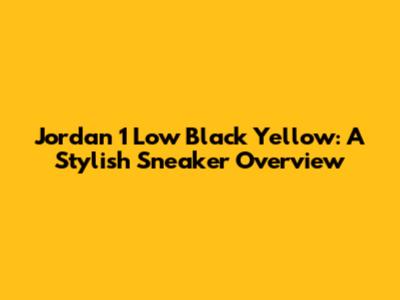 Jordan 1 Low Black Yellow: A Stylish Sneaker Overview