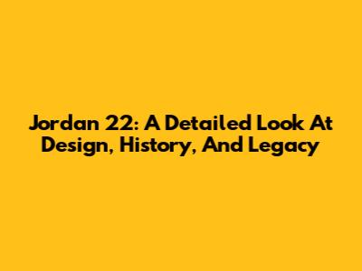 Jordan 22: A Detailed Look At Design, History, And Legacy