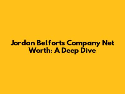 Jordan Belfort's Company Net Worth: A Deep Dive