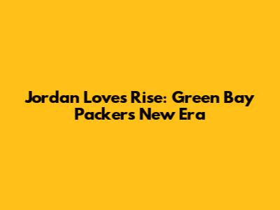 Jordan Love's Rise: Green Bay Packers' New Era