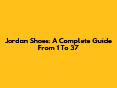 Jordan Shoes: A Complete Guide From 1 To 37