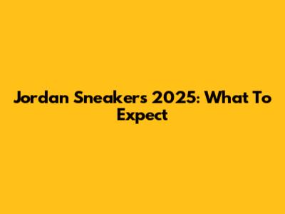 Jordan Sneakers 2025: What To Expect