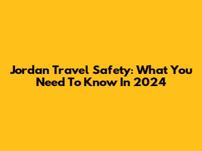 Jordan Travel Safety: What You Need To Know In 2024