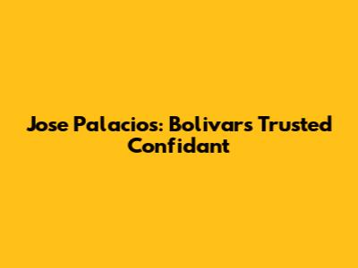Jose Palacios: Bolivar's Trusted Confidant