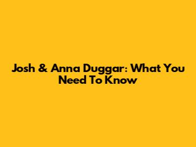 Josh & Anna Duggar: What You Need To Know
