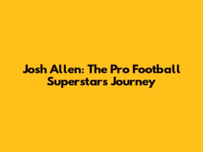 Josh Allen: The Pro Football Superstar's Journey
