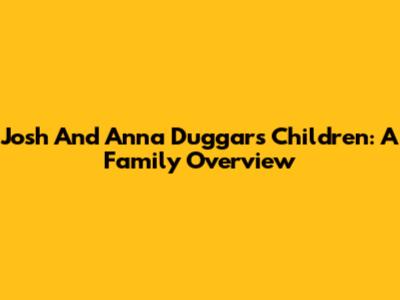 Josh And Anna Duggar's Children: A Family Overview