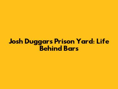 Josh Duggar's Prison Yard: Life Behind Bars