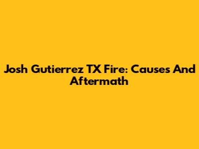 Josh Gutierrez TX Fire: Causes And Aftermath