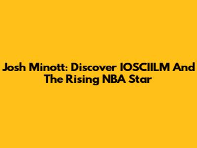 Josh Minott: Discover IOSCIILM And The Rising NBA Star