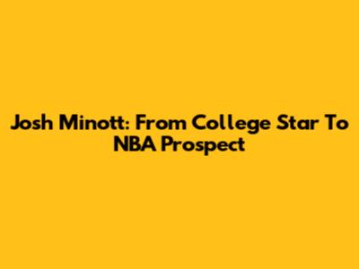 Josh Minott: From College Star To NBA Prospect