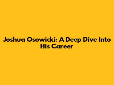 Joshua Osowicki: A Deep Dive Into His Career
