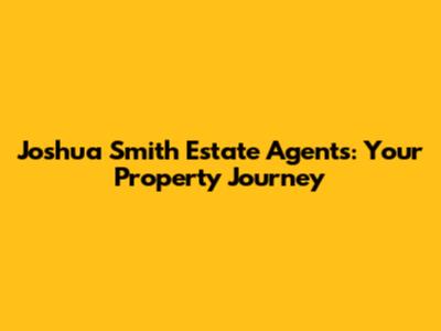 Joshua Smith Estate Agents: Your Property Journey