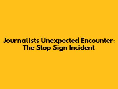 Journalist's Unexpected Encounter: The Stop Sign Incident