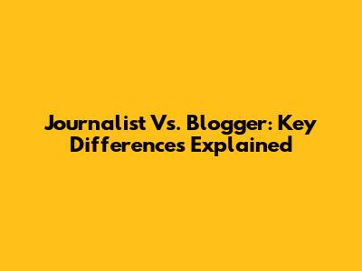 Journalist Vs. Blogger: Key Differences Explained