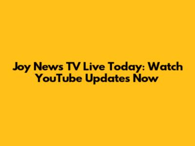 Joy News TV Live Today: Watch YouTube Updates Now