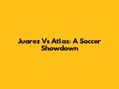 Juarez Vs Atlas: A Soccer Showdown
