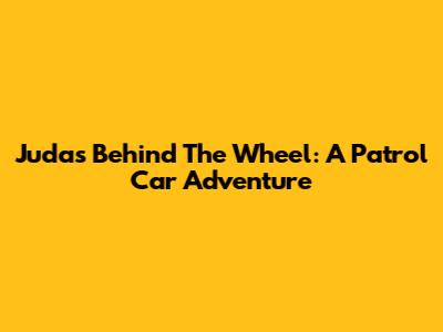 Judas Behind The Wheel: A Patrol Car Adventure