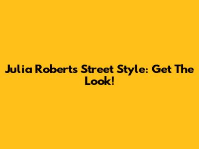 Julia Roberts' Street Style: Get The Look!