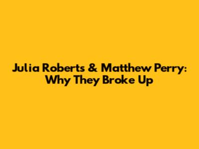Julia Roberts & Matthew Perry: Why They Broke Up