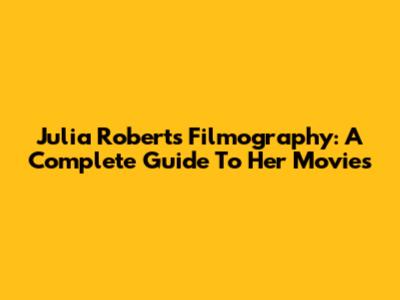 Julia Roberts Filmography: A Complete Guide To Her Movies