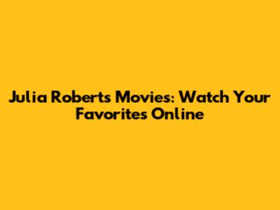 Julia Roberts Movies: Watch Your Favorites Online