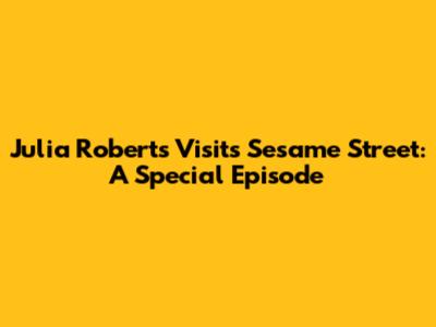 Julia Roberts Visits Sesame Street: A Special Episode