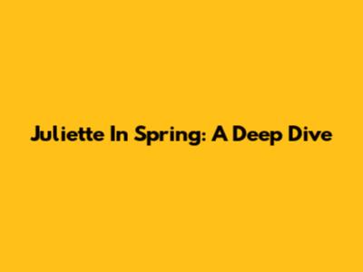 Juliette In Spring: A Deep Dive