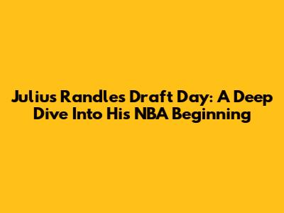 Julius Randle's Draft Day: A Deep Dive Into His NBA Beginning