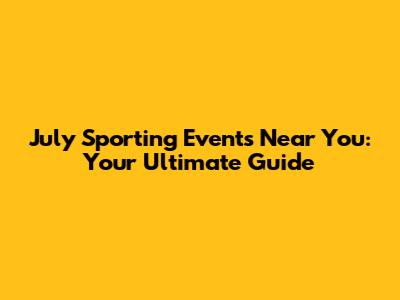 July Sporting Events Near You: Your Ultimate Guide
