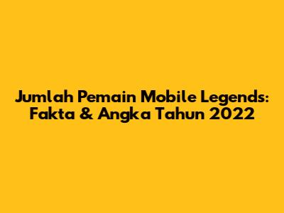 Jumlah Pemain Mobile Legends: Fakta & Angka Tahun 2022
