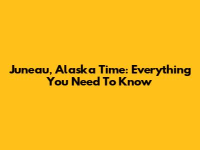 Juneau, Alaska Time: Everything You Need To Know