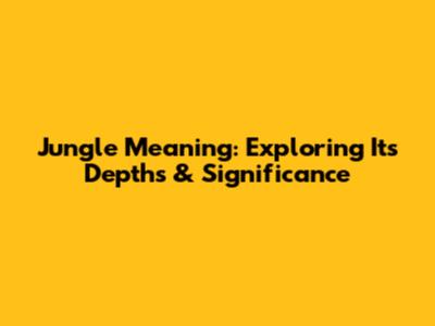 Jungle Meaning: Exploring Its Depths & Significance