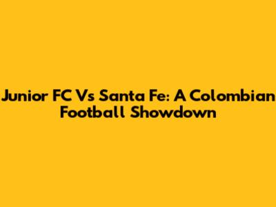 Junior FC Vs Santa Fe: A Colombian Football Showdown