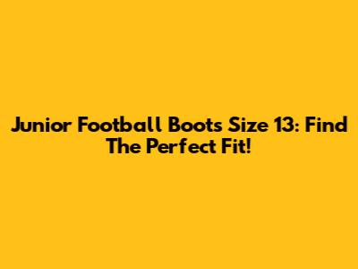 Junior Football Boots Size 13: Find The Perfect Fit!