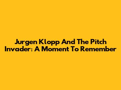 Jurgen Klopp And The Pitch Invader: A Moment To Remember
