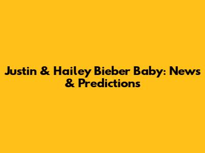 Justin & Hailey Bieber Baby: News & Predictions