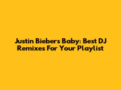 Justin Bieber's Baby: Best DJ Remixes For Your Playlist