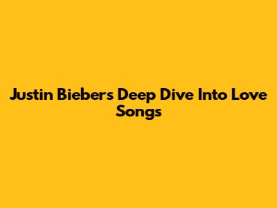 Justin Bieber's Deep Dive Into Love Songs