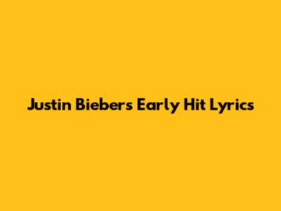 Justin Bieber's Early Hit Lyrics
