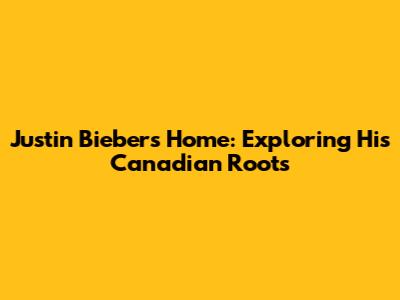 Justin Bieber's Home: Exploring His Canadian Roots